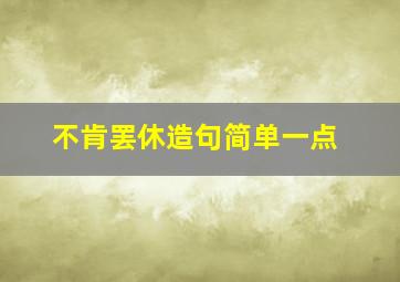 不肯罢休造句简单一点