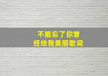 不能忘了你曾经给我美丽歌词