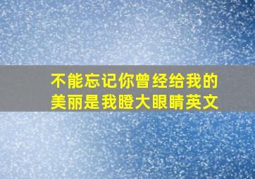 不能忘记你曾经给我的美丽是我瞪大眼睛英文