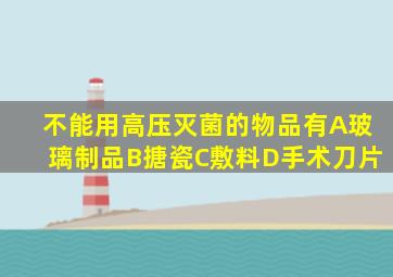 不能用高压灭菌的物品有A玻璃制品B搪瓷C敷料D手术刀片