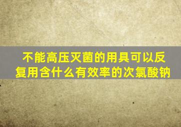 不能高压灭菌的用具可以反复用含什么有效率的次氯酸钠