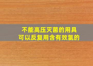 不能高压灭菌的用具可以反复用含有效氯的