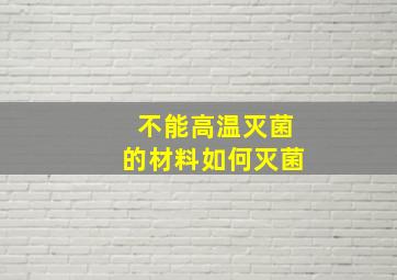 不能高温灭菌的材料如何灭菌