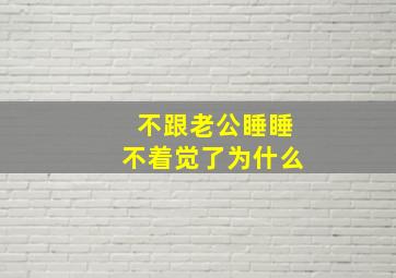 不跟老公睡睡不着觉了为什么