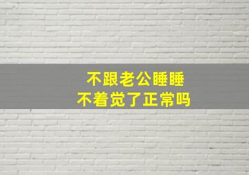 不跟老公睡睡不着觉了正常吗