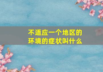 不适应一个地区的环境的症状叫什么