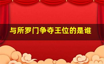 与所罗门争夺王位的是谁