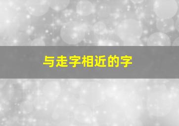 与走字相近的字