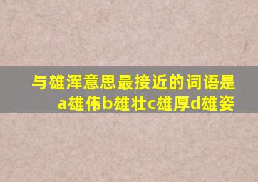 与雄浑意思最接近的词语是a雄伟b雄壮c雄厚d雄姿