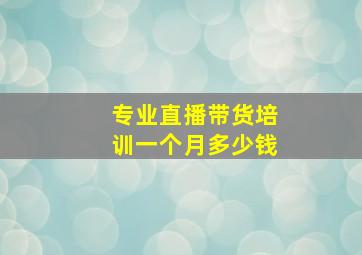 专业直播带货培训一个月多少钱