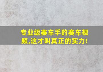 专业级赛车手的赛车视频,这才叫真正的实力!