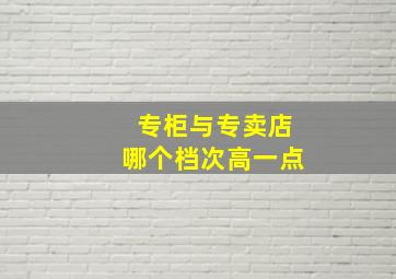 专柜与专卖店哪个档次高一点