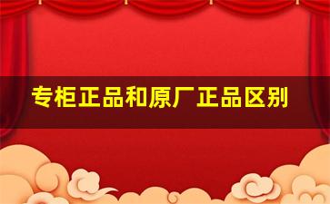 专柜正品和原厂正品区别