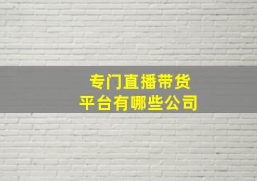 专门直播带货平台有哪些公司