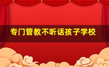 专门管教不听话孩子学校