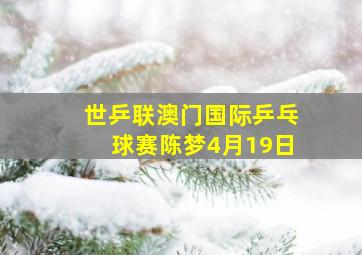 世乒联澳门国际乒乓球赛陈梦4月19日