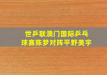 世乒联澳门国际乒乓球赛陈梦对阵平野美宇