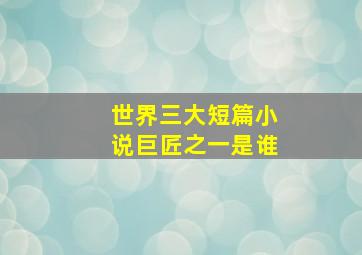 世界三大短篇小说巨匠之一是谁