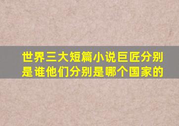 世界三大短篇小说巨匠分别是谁他们分别是哪个国家的