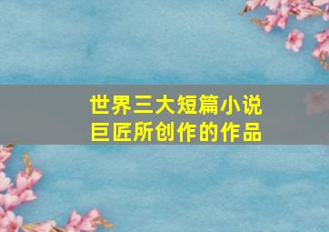 世界三大短篇小说巨匠所创作的作品