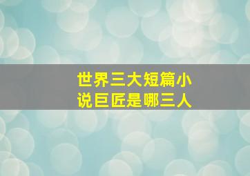 世界三大短篇小说巨匠是哪三人