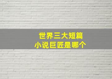 世界三大短篇小说巨匠是哪个