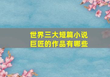 世界三大短篇小说巨匠的作品有哪些