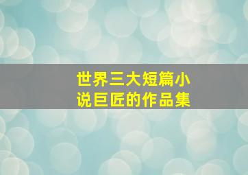 世界三大短篇小说巨匠的作品集