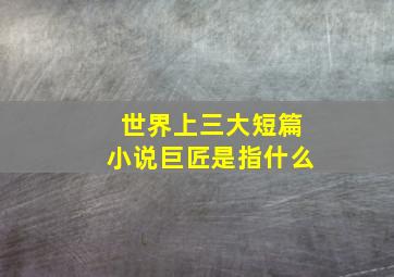 世界上三大短篇小说巨匠是指什么