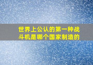 世界上公认的第一种战斗机是哪个国家制造的