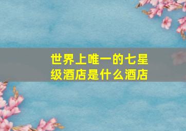 世界上唯一的七星级酒店是什么酒店