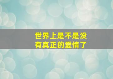 世界上是不是没有真正的爱情了