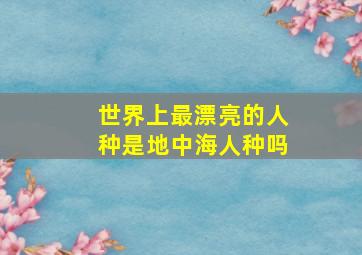 世界上最漂亮的人种是地中海人种吗