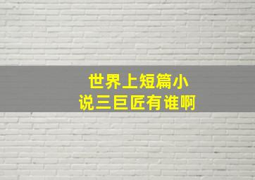 世界上短篇小说三巨匠有谁啊