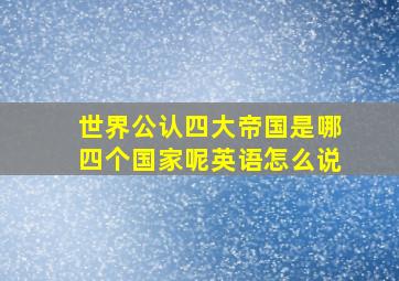 世界公认四大帝国是哪四个国家呢英语怎么说