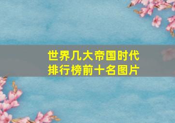 世界几大帝国时代排行榜前十名图片