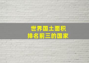 世界国土面积排名前三的国家