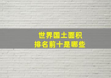 世界国土面积排名前十是哪些