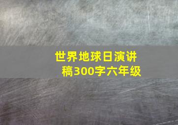 世界地球日演讲稿300字六年级