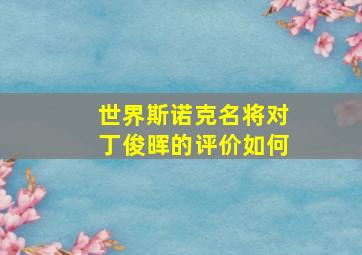 世界斯诺克名将对丁俊晖的评价如何