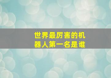 世界最厉害的机器人第一名是谁