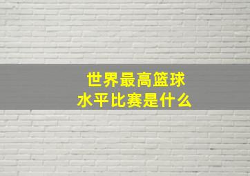 世界最高篮球水平比赛是什么