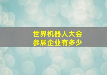 世界机器人大会参展企业有多少