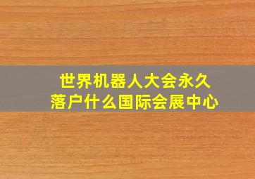 世界机器人大会永久落户什么国际会展中心