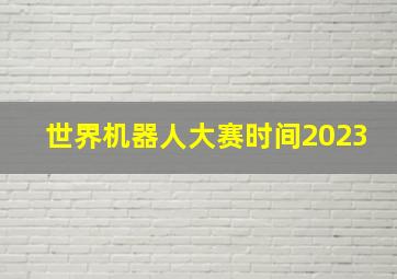 世界机器人大赛时间2023