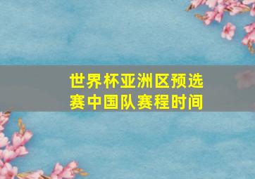 世界杯亚洲区预选赛中国队赛程时间