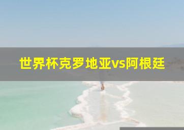 世界杯克罗地亚vs阿根廷