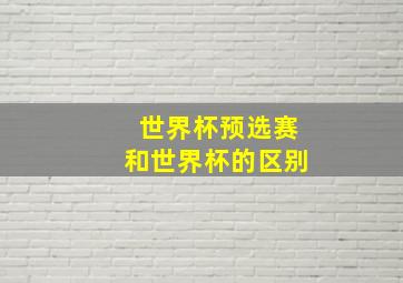 世界杯预选赛和世界杯的区别