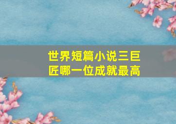 世界短篇小说三巨匠哪一位成就最高