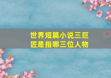 世界短篇小说三巨匠是指哪三位人物